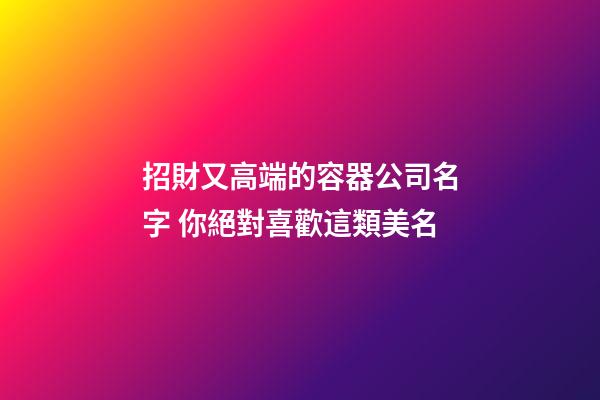 招財又高端的容器公司名字 你絕對喜歡這類美名-第1張-公司起名-玄機派
